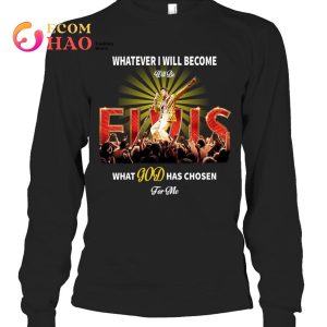 What Ever I Will Become Will Be Elvis What God Has Chosen For Me T-Shirt