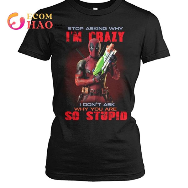 Stop Asking Why I’m Crazy I Don’t Ask Why You Are So Stupid Deadpool  T-Shirt