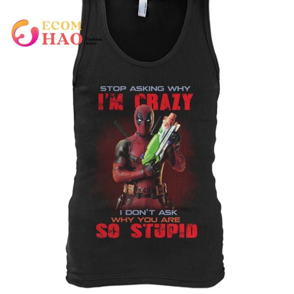 Stop Asking Why I’m Crazy I Don’t Ask Why You Are So Stupid Deadpool  T-Shirt