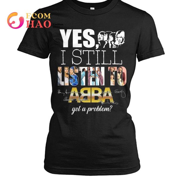 Yes I Still Listen To AB BA Got A Problem T-Shirt