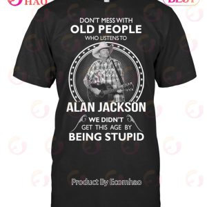 Don’t Mess With Old People Who Listens To Alan Jackson We Didn’t Get This Age By Being Stupid T-Shirt