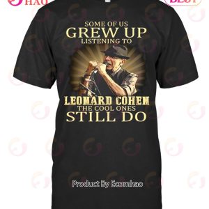 Some Of Us Grew Up Listening To Leonard Cohem The Cool Ones Still Do T-Shirt