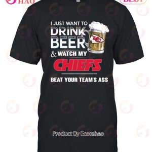 I Just Want To Drink Beer & Watch My Chiefs Beat Your Team’s Ass T-Shirt