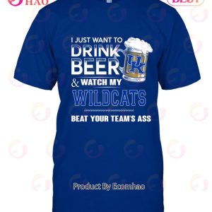 I Just Want To Drink Beer & Watch My Kentucky Wildcats Beat Your Team’s Ass T-Shirt