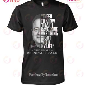 I Need To Know That I Have Done One Thing Right With My Life The Whale Brendan Fraser T-Shirt